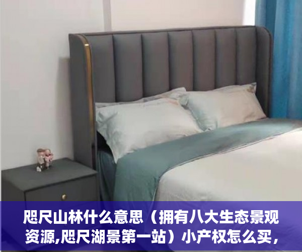 咫尺山林什么意思（拥有八大生态景观资源,咫尺湖景第一站）小产权怎么买，