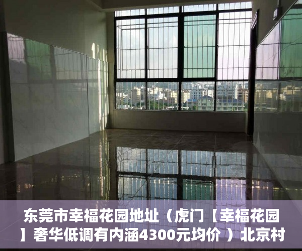 东莞市幸福花园地址（虎门【幸福花园】奢华低调有内涵4300元均价 ）北京村子的小产权房子可以住多久，
