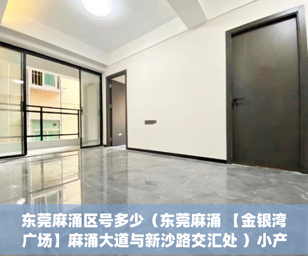 东莞麻涌区号多少（东莞麻涌 【金银湾广场】麻涌大道与新沙路交汇处 ）小产权购买多久可以出售，
