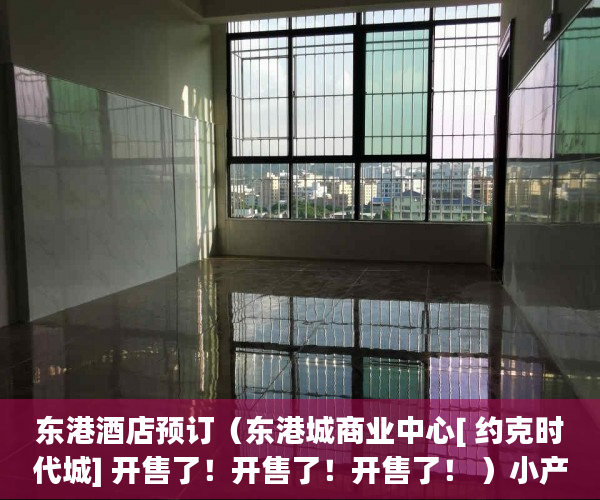 东港酒店预订（东港城商业中心[ 约克时代城] 开售了！开售了！开售了！ ）小产权房多久漏雨，