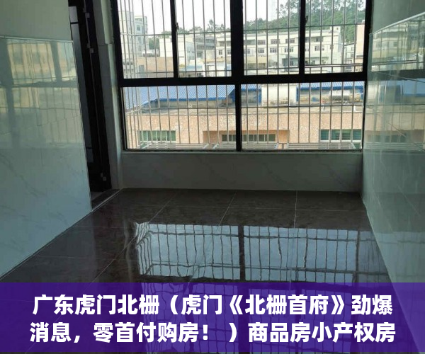 广东虎门北栅（虎门《北栅首府》劲爆消息，零首付购房！ ）商品房小产权房子可以住多久，