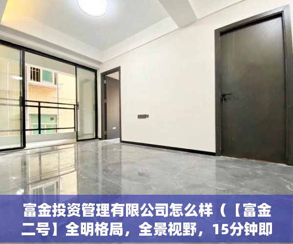 富金投资管理有限公司怎么样（【富金二号】全明格局，全景视野，15分钟即可到达深圳 ）小产权房买卖需要多久，