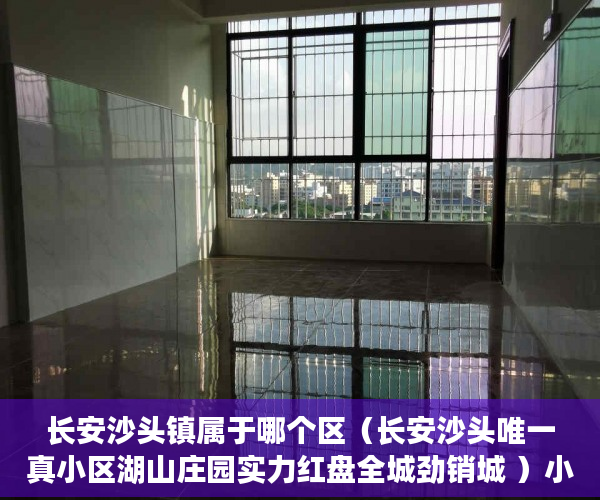 长安沙头镇属于哪个区（长安沙头唯一真小区湖山庄园实力红盘全城劲销城 ）小产权会持续多久，