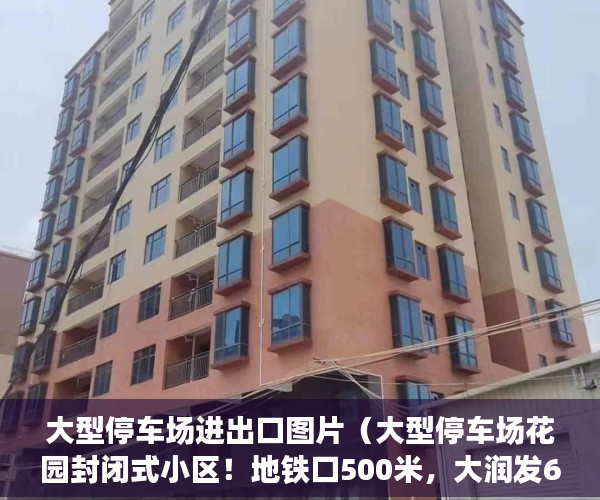 大型停车场进出口图片（大型停车场花园封闭式小区！地铁口500米，大润发600米 ）小产权多久房产证，