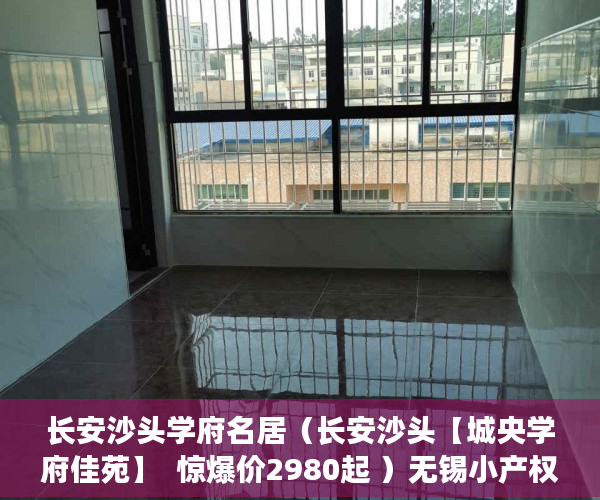 长安沙头学府名居（长安沙头【城央学府佳苑】  惊爆价2980起 ）无锡小产权房子多久可以过户，