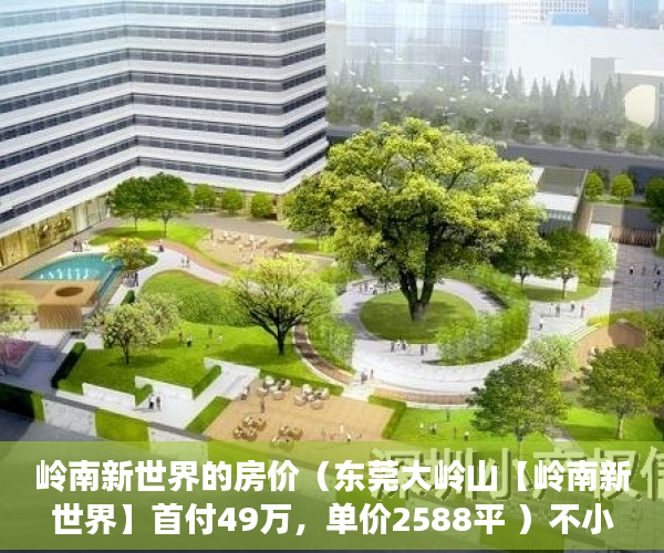 岭南新世界的房价（东莞大岭山【岭南新世界】首付49万，单价2588平 ）不小心买到小产权房怎么打官司，