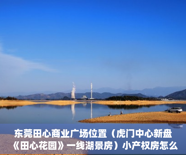 东莞田心商业广场位置（虎门中心新盘《田心花园》一线湖景房）小产权房怎么购买，