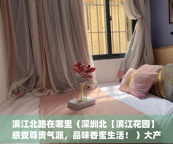 滨江北路在哪里（深圳北【滨江花园】 感受尊贵气派，品味香蜜生活！ ）大产权下来了小产权多久能下来，