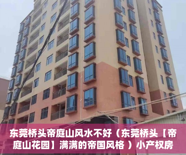 东莞桥头帝庭山风水不好（东莞桥头【帝庭山花园】满满的帝国风格 ）小产权房使用权多久，