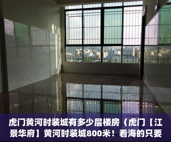 虎门黄河时装城有多少层楼房（虎门【江景华府】黄河时装城800米！看海的只要均价3300 ）未来小产权房怎么卖，