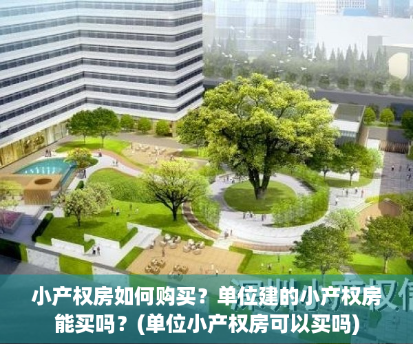 小产权房如何购买？单位建的小产权房能买吗？(单位小产权房可以买吗)