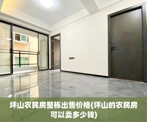 坪山农民房整栋出售价格(坪山的农民房可以卖多少钱) 坪山农民房整栋出售价格(坪山的农民房可以卖多少钱)