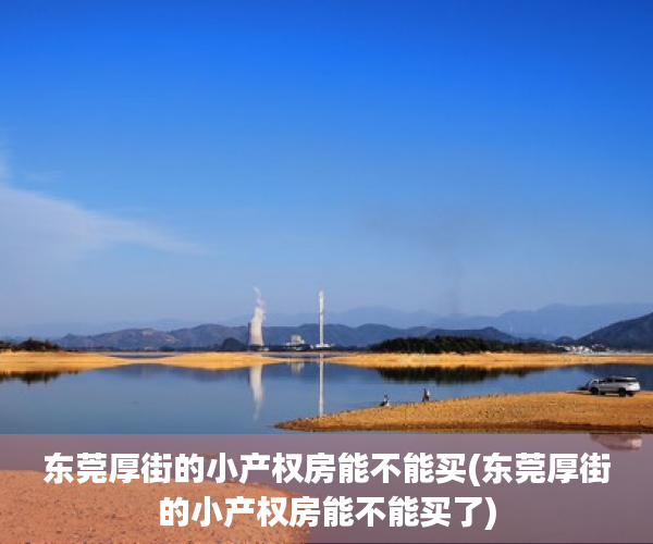 东莞厚街的小产权房能不能买(东莞厚街的小产权房能不能买了) 东莞厚街的小产权房能不能买(东莞厚街的小产权房能不能买了)
