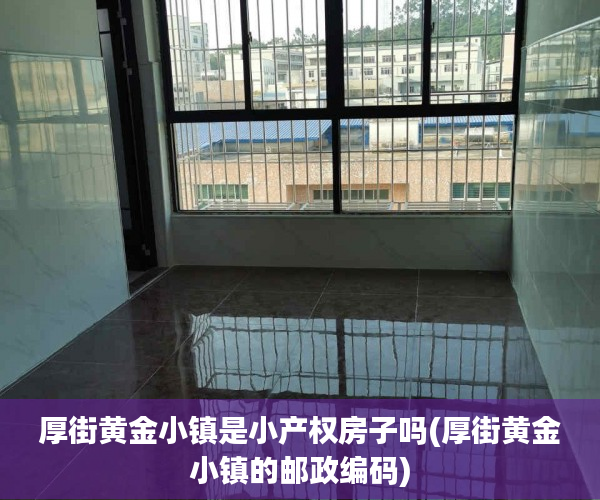 厚街黄金小镇是小产权房子吗(厚街黄金小镇的邮政编码)