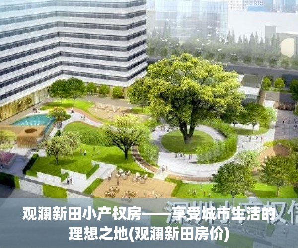 观澜新田小产权房——享受城市生活的理想之地(观澜新田房价)