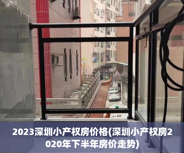 2023深圳小产权房价格(深圳小产权房2020年下半年房价走势)