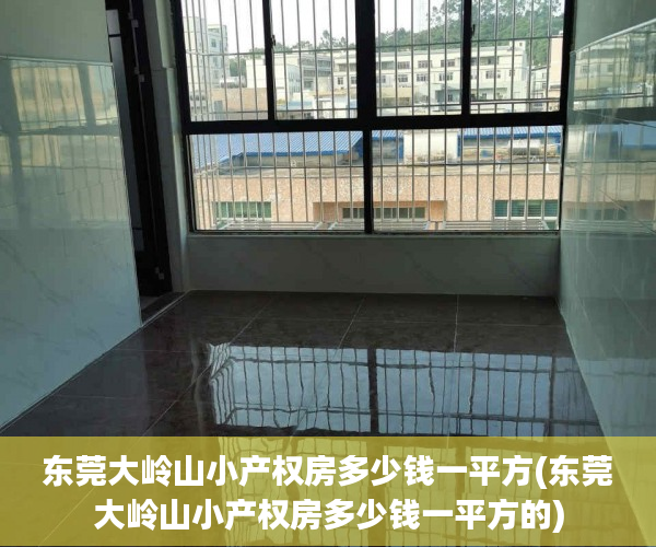 东莞大岭山小产权房多少钱一平方(东莞大岭山小产权房多少钱一平方的) 东莞大岭山小产权房多少钱一平方(东莞大岭山小产权房多少钱一平方的)