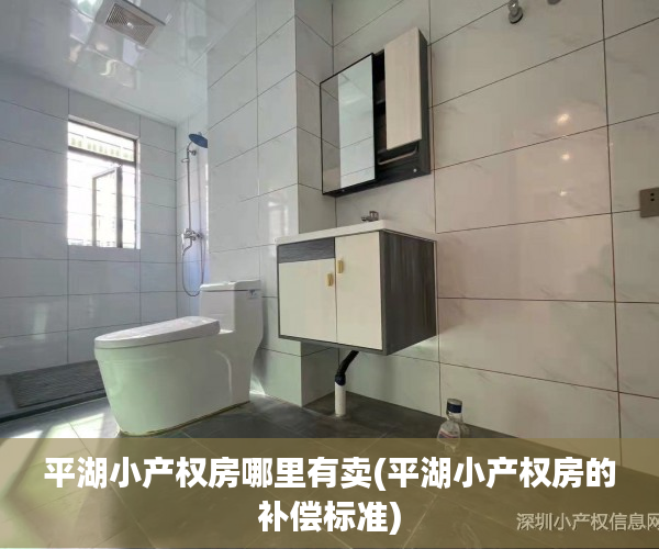 平湖小产权房哪里有卖(平湖小产权房的补偿标准) 平湖小产权房哪里有卖(平湖小产权房的补偿标准)