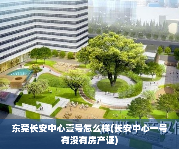 东莞长安中心壹号怎么样(长安中心一号有没有房产证) 东莞长安中心壹号怎么样(长安中心一号有没有房产证)