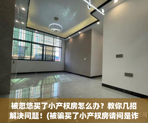 被忽悠买了小产权房怎么办？教你几招解决问题！(被骗买了小产权房请问是诈骗吗)