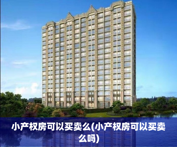小产权房可以买卖么(小产权房可以买卖么吗) 小产权房可以买卖么(小产权房可以买卖么吗)