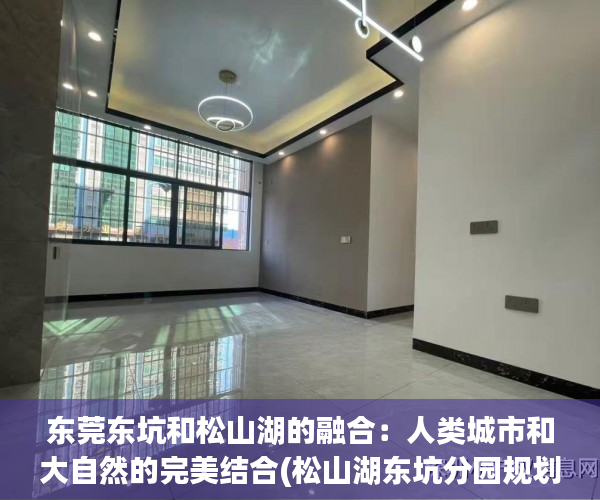 东莞东坑和松山湖的融合：人类城市和大自然的完美结合(松山湖东坑分园规划)
