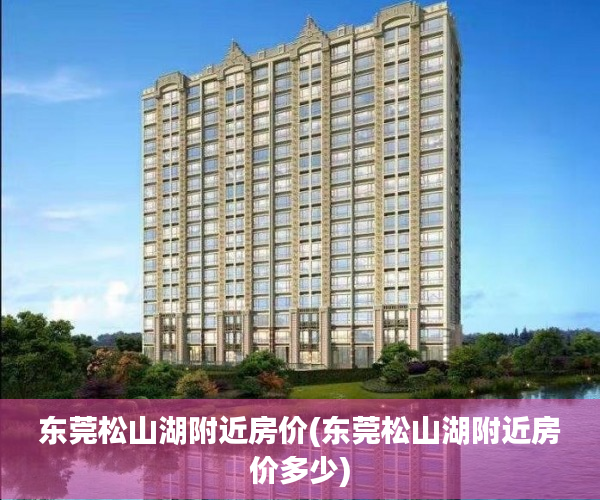 东莞松山湖附近房价(东莞松山湖附近房价多少) 东莞松山湖附近房价(东莞松山湖附近房价多少)