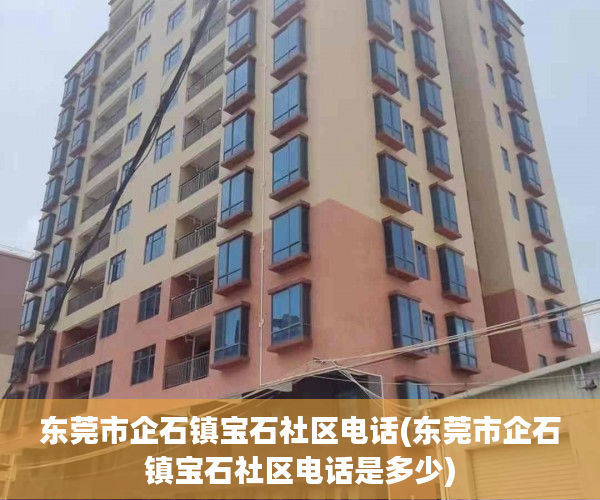 东莞市企石镇宝石社区电话(东莞市企石镇宝石社区电话是多少) 东莞市企石镇宝石社区电话(东莞市企石镇宝石社区电话是多少)