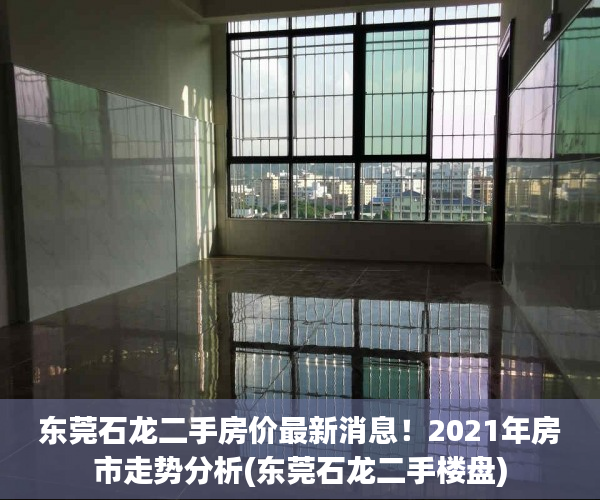 东莞石龙二手房价最新消息！2021年房市走势分析(东莞石龙二手楼盘)