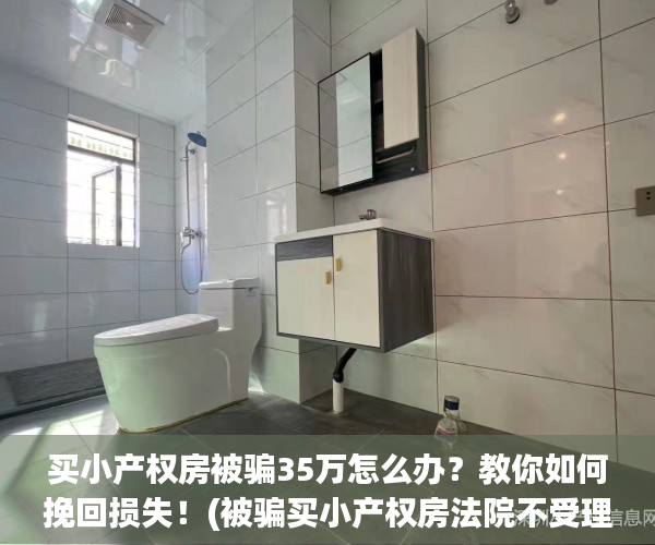 买小产权房被骗35万怎么办？教你如何挽回损失！(被骗买小产权房法院不受理)