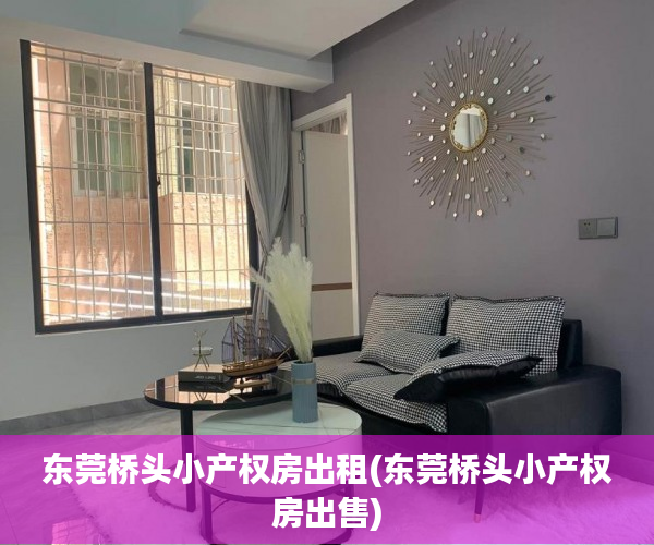 东莞桥头小产权房出租(东莞桥头小产权房出售) 东莞桥头小产权房出租(东莞桥头小产权房出售)