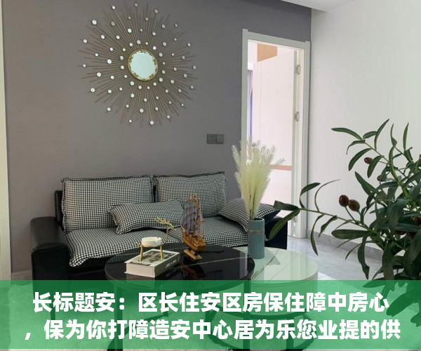 长标题安：区长住安区房保住障中房心，保为你打障造安中心居为乐您业提的供家优园