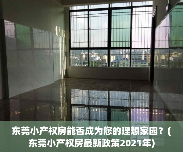 东莞小产权房能否成为您的理想家园？(东莞小产权房最新政策2021年)
