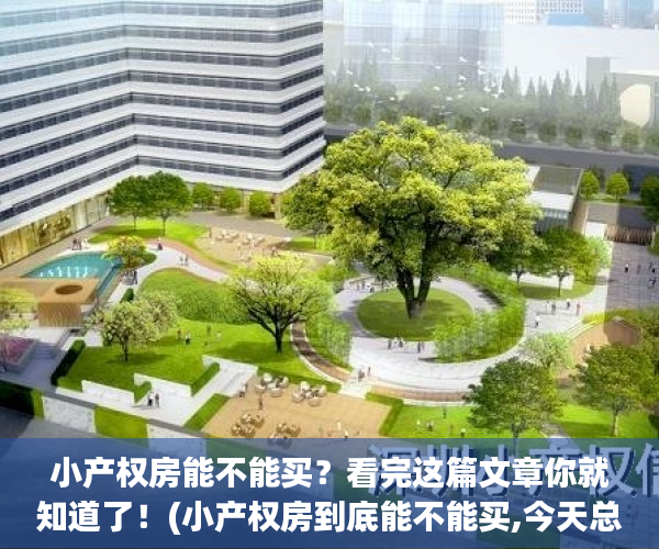 小产权房能不能买？看完这篇文章你就知道了！(小产权房到底能不能买,今天总算懂了!)