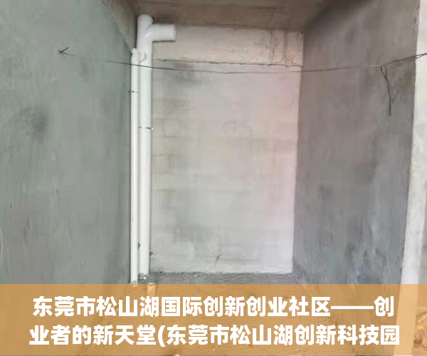 东莞市松山湖国际创新创业社区——创业者的新天堂(东莞市松山湖创新科技园属于哪个区)