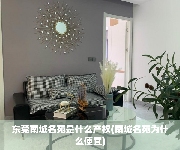 东莞南城名苑是什么产权(南城名苑为什么便宜) 东莞南城名苑是什么产权(南城名苑为什么便宜)