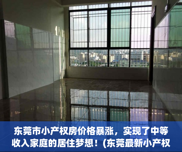 东莞市小产权房价格暴涨，实现了中等收入家庭的居住梦想！(东莞最新小产权房房源)