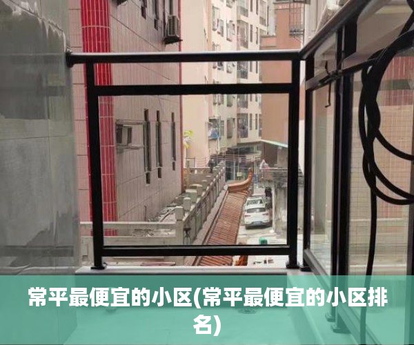 常平最便宜的小区(常平最便宜的小区排名) 常平最便宜的小区(常平最便宜的小区排名)