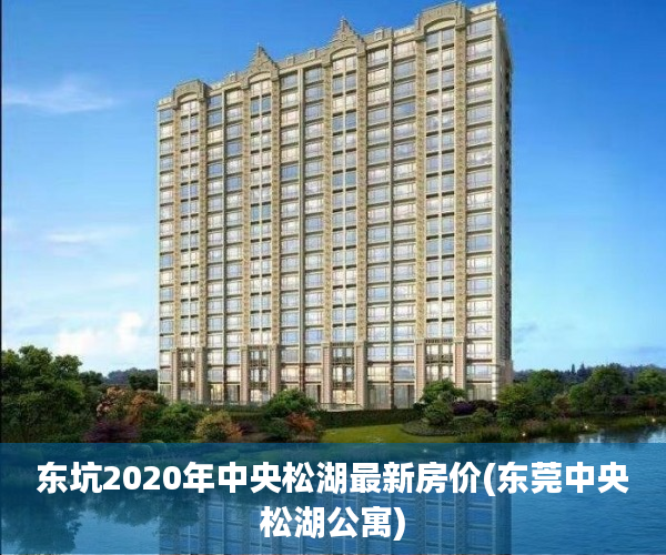 东坑2020年中央松湖最新房价(东莞中央松湖公寓)