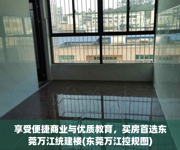 享受便捷商业与优质教育，买房首选东莞万江统建楼(东莞万江控规图)