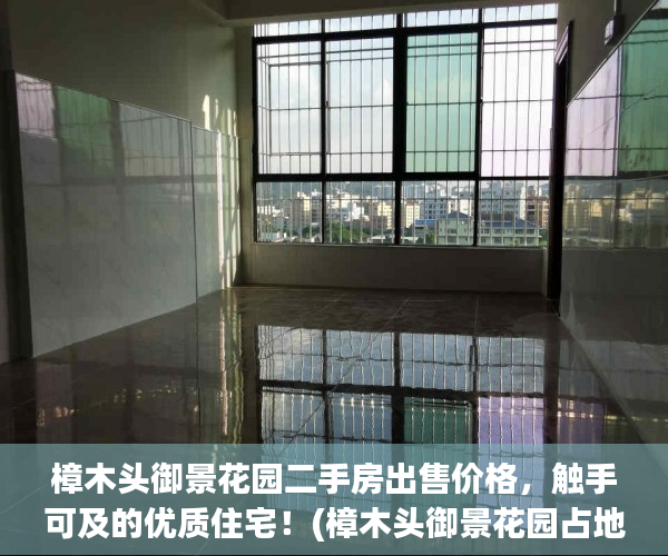 樟木头御景花园二手房出售价格，触手可及的优质住宅！(樟木头御景花园占地面积)