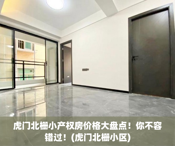 虎门北栅小产权房价格大盘点！你不容错过！(虎门北栅小区)