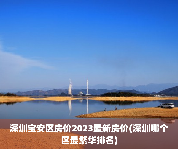 深圳宝安区房价2023最新房价(深圳哪个区最繁华排名)