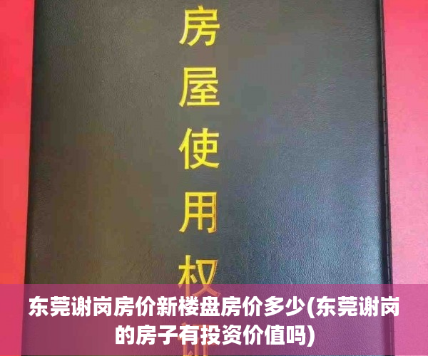 东莞谢岗房价新楼盘房价多少(东莞谢岗的房子有投资价值吗) 东莞谢岗房价新楼盘房价多少(东莞谢岗的房子有投资价值吗)