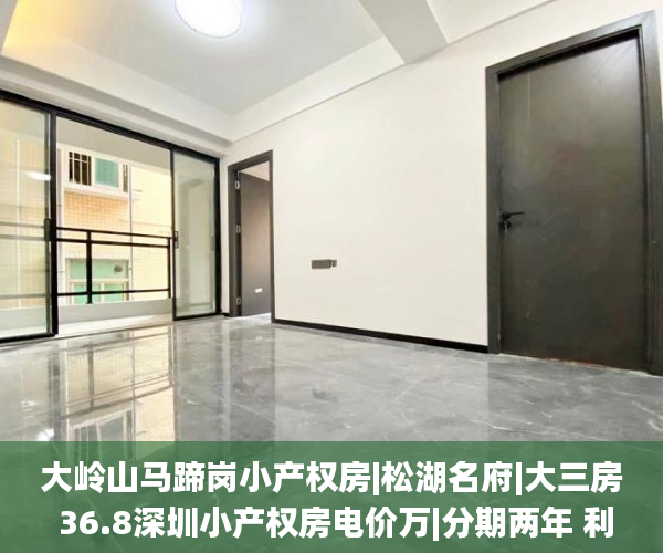 大岭山马蹄岗小产权房|松湖名府|大三房 36.8深圳小产权房电价万|分期两年 利息5厘小产权房_小产权