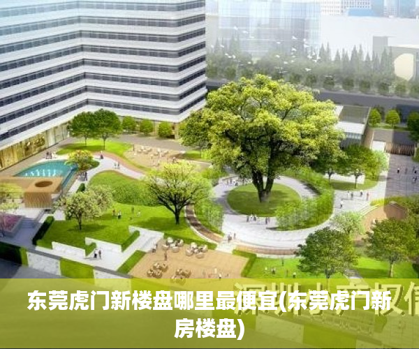 东莞虎门新楼盘哪里最便宜(东莞虎门新房楼盘) 东莞虎门新楼盘哪里最便宜(东莞虎门新房楼盘)