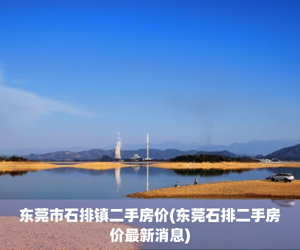 东莞市石排镇二手房价(东莞石排二手房价最新消息) 东莞市石排镇二手房价(东莞石排二手房价最新消息)