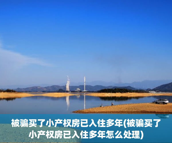 被骗买了小产权房已入住多年(被骗买了小产权房已入住多年怎么处理) 被骗买了小产权房已入住多年(被骗买了小产权房已入住多年怎么处理)