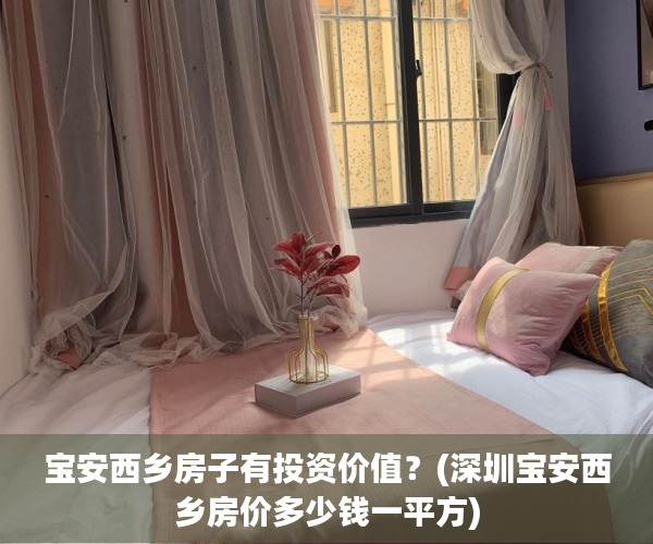 宝安西乡房子有投资价值？(深圳宝安西乡房价多少钱一平方)