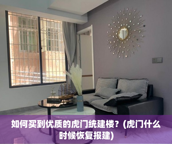 如何买到优质的虎门统建楼？(虎门什么时候恢复报建)